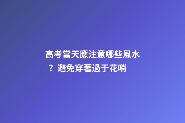 高考當天應注意哪些風水？避免穿著過于花哨